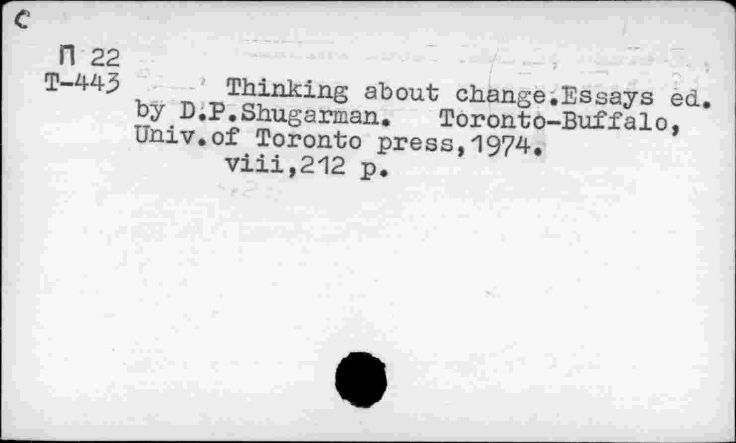 ﻿n 22
T-443 Thinking about change.Essays ed. TT? •D *p*s Warman.	Toronto-Buffalo,
univ.of Toronto press,1974.
viii,212 p.